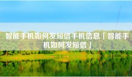 智能手机如何发短信手机信息「智能手机如何发短信」