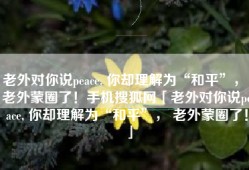 老外对你说peace, 你却理解为“和平”， 老外蒙圈了！手机搜狐网「老外对你说peace, 你却理解为“和平”， 老外蒙圈了！」