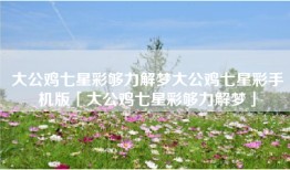 大公鸡七星彩够力解梦大公鸡七星彩手机版「大公鸡七星彩够力解梦」