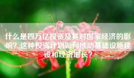 什么是四万亿投资及其对国家经济的影响？这种投资计划如何推动基础设施建设和经济增长？