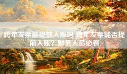 跨年发票能提前入账吗 跨年发票能否提前入账？财务人员必看