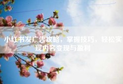 小红书发广告攻略，掌握技巧，轻松实现内容变现与盈利