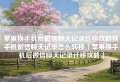 苹果换手机后微信聊天记录迁移攻略换手机微信聊天记录怎么转移「苹果换手机后微信聊天记录迁移攻略」