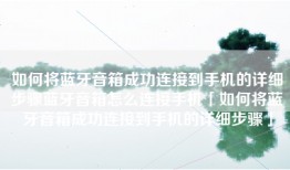如何将蓝牙音箱成功连接到手机的详细步骤蓝牙音箱怎么连接手机「如何将蓝牙音箱成功连接到手机的详细步骤」