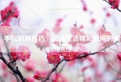手机拍摄技巧：记录生活精彩瞬间的实用指南