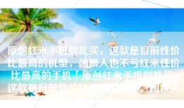 原创红米手机别乱买，这款是目前性价比最高的机型，闭眼入也不亏红米性价比最高的手机「原创红米手机别乱买，这款是目前性价比最高的机型，闭眼入也不亏」