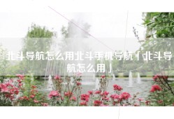 北斗导航怎么用北斗手机导航「北斗导航怎么用」