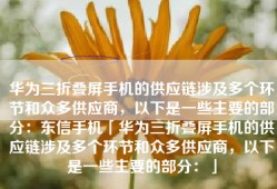 华为三折叠屏手机的供应链涉及多个环节和众多供应商，以下是一些主要的部分：东信手机「华为三折叠屏手机的供应链涉及多个环节和众多供应商，以下是一些主要的部分：」