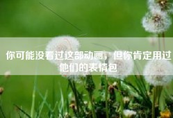 你可能没看过这部动画，但你肯定用过他们的表情包