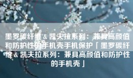 墨罗碳纤维＆凯夫拉系列：兼具高颜值和防护性的手机壳手机保护「墨罗碳纤维＆凯夫拉系列：兼具高颜值和防护性的手机壳」