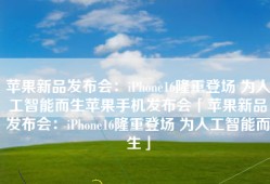 苹果新品发布会：iPhone16隆重登场 为人工智能而生苹果手机发布会「苹果新品发布会：iPhone16隆重登场 为人工智能而生」