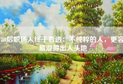 80后职场人终于看透：不纯粹的人，更容易混得出人头地