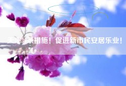 天津30条措施！促进新市民安居乐业！