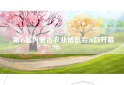 第36届内蒙古农业博览会26日开幕