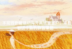 不花钱也能撬动海外高质量客户，来看看这个新的获客策略~