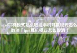 ipad耳机模式怎么取消手机耳机模式怎么取消「ipad耳机模式怎么取消」