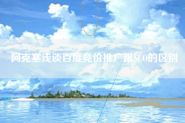 阿克塞浅谈百度竞价推广跟SEO的区别