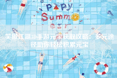 笑傲江湖3D手游元宝获取攻略：多元途径助你轻松积累元宝