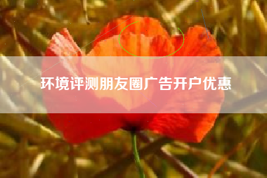 环境评测朋友圈广告开户优惠 环境评测朋友圈广告开户优惠