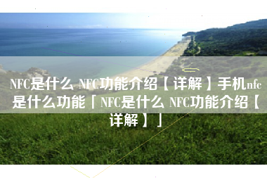 NFC是什么 NFC功能介绍【详解】手机nfc是什么功能「NFC是什么 NFC功能介绍【详解】」
