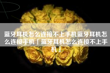 蓝牙耳机怎么连接不上手机蓝牙耳机怎么连接手机「蓝牙耳机怎么连接不上手机」
