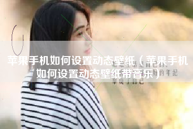 苹果手机如何设置动态壁纸（苹果手机如何设置动态壁纸带音乐）