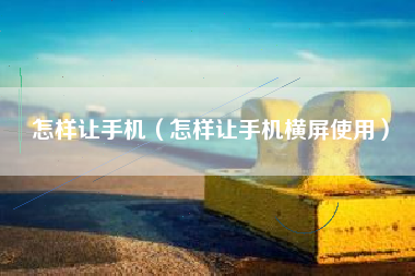 怎样让手机（怎样让手机横屏使用）