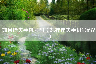 如何挂失手机号码（怎样挂失手机号码？）