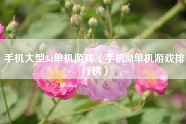 手机大型3d单机游戏（手机3d单机游戏排行榜）