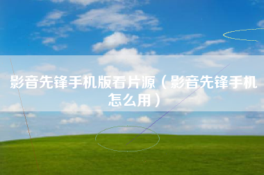 影音先锋手机版看片源（影音先锋手机怎么用）