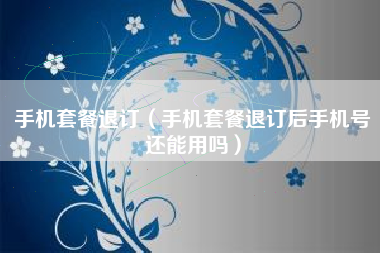 手机套餐退订（手机套餐退订后手机号还能用吗）