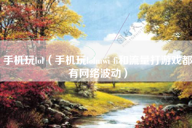 手机玩lol（手机玩lolmwi fi和流量打游戏都有网络波动）
