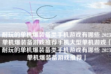 耐玩的单机爆装备类手机游戏有哪些 2023单机爆装备游戏推荐手机大型单机游戏「耐玩的单机爆装备类手机游戏有哪些 2023单机爆装备游戏推荐」
