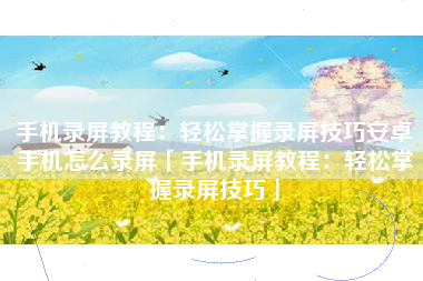 手机录屏教程：轻松掌握录屏技巧安卓手机怎么录屏「手机录屏教程：轻松掌握录屏技巧」