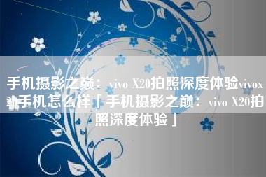 手机摄影之巅：vivo X20拍照深度体验vivox20手机怎么样「手机摄影之巅：vivo X20拍照深度体验」