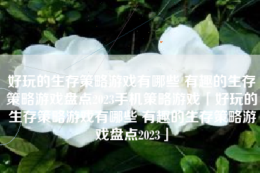 好玩的生存策略游戏有哪些 有趣的生存策略游戏盘点2023手机策略游戏「好玩的生存策略游戏有哪些 有趣的生存策略游戏盘点2023」