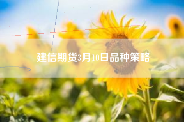 建信期货3月10日品种策略