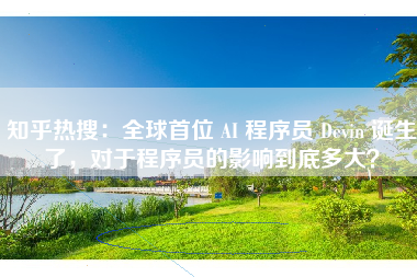 知乎热搜：全球首位 AI 程序员 Devin 诞生了，对于程序员的影响到底多大？